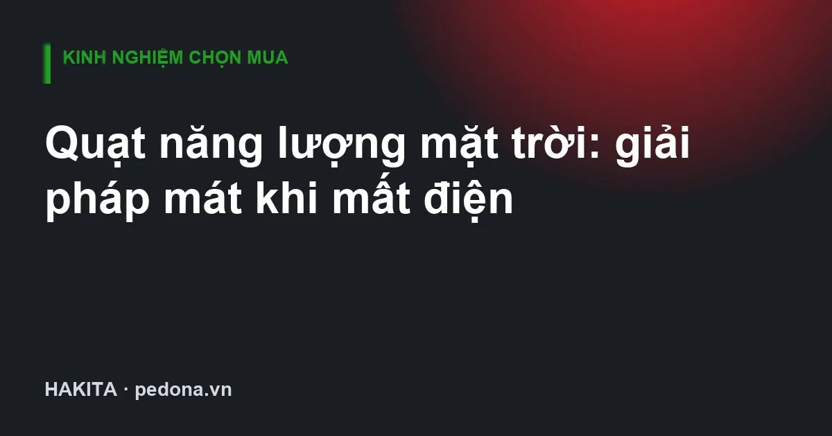 Quạt năng lượng mặt trời: giải pháp mát khi mất điện